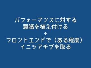 パフォーマンスに対する
意識を植え付ける
+
フロントエンドで（ある程度）
イニシアチブを取る
 