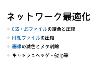 CSS・JSファイルの結合と圧縮
HTMLファイルの圧縮
ネットワーク最適化
画像の減色とメタ削除
キャッシュヘッダ・Gzip等
 