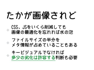 CSS、JSをいくら削減しても
画像の最適化を忘れれば水の泡
ファイルサイズの半分を
メタ情報が占めていることもある
たかが画像されど
キービジュアルでなければ
多少の劣化は許容する判断も必要
 