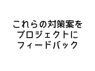 これらの対策案を
プロジェクトに
フィードバック
 