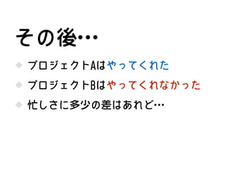 プロジェクトAはやってくれた
プロジェクトBはやってくれなかった
その後…
忙しさに多少の差はあれど…
 