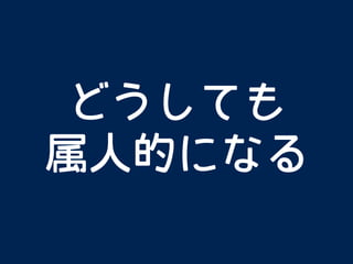 どうしても
属人的になる
 