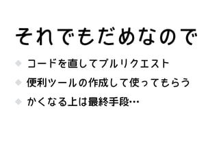 コードを直してプルリクエスト
便利ツールの作成して使ってもらう
それでもだめなので
かくなる上は最終手段…
 