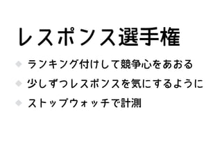 ランキング付けして競争心をあおる
少しずつレスポンスを気にするように
レスポンス選手権
ストップウォッチで計測
 