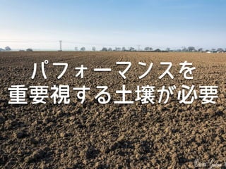 パフォーマンスを
重要視する土壌が必要
 