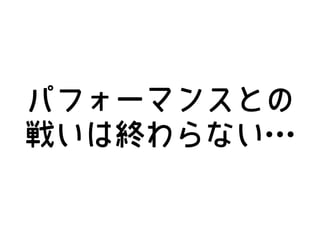 パフォーマンスとの
戦いは終わらない…
 