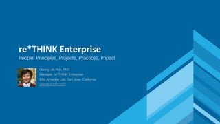 re*THINK Enterprise
People, Principles, Projects, Practices, Impact
Guang-Jie Ren, PhD
Manager, re*THINK Enterprise
IBM Almaden Lab, San Jose, California
gren@us.ibm.com
 