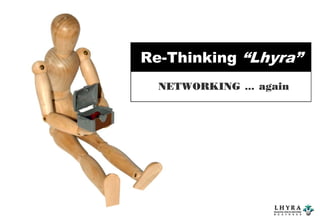 Re-Thinking “Lhyra”
  NETWORKING … again
 