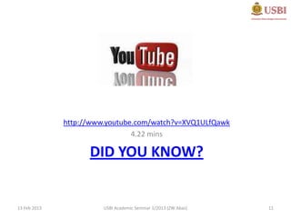 http://www.youtube.com/watch?v=XVQ1ULfQawk
                                4.22 mins

                    DID YOU KNOW?


13 Feb 2013             USBI Academic Seminar 1/2013 (ZW Abas)   11
 
