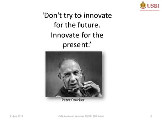 'Don't try to innovate
                 for the future.
                Innovate for the
                     present.’




                     Peter Drucker


13 Feb 2013       USBI Academic Seminar 1/2013 (ZW Abas)   15
 