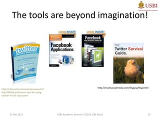 The tools are beyond imagination!




                                                                          http://multisocialmedia.com/ttsgusp/ttsg.html
http://chronicle.com/wiredcampus/art
icle/2699/a-professors-tips-for-using-
twitter-in-the-classroom




       13 Feb 2013                       USBI Academic Seminar 1/2013 (ZW Abas)                                       25
 