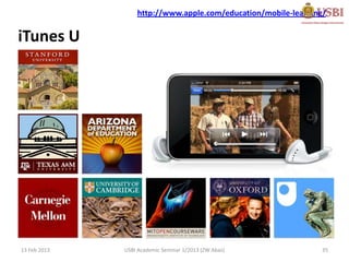 http://www.apple.com/education/mobile-learning/

iTunes U




13 Feb 2013   USBI Academic Seminar 1/2013 (ZW Abas)           35
 