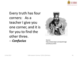 Every truth has four
       corners: As a
       teacher I give you
       one corner, and it is
       for you to find the
       other three.
       -- Confucius                                 Source:
                                                    http://www.logoi.com/pastimage
                                                    s/confucius.html




13 Feb 2013           USBI Academic Seminar 1/2013 (ZW Abas)                         56
 