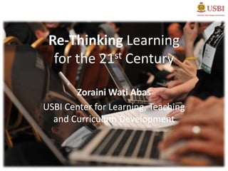 Re-Thinking Learning
  for the 21st Century

       Zoraini Wati Abas
USBI Center for Learning, Teaching
  and Curriculum Development
 
