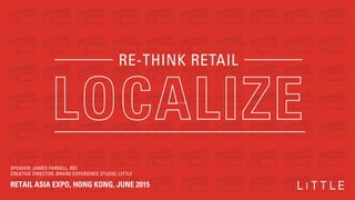 SPEAKER: JAMES FARNELL, RDI
CREATIVE DIRECTOR, BRAND EXPERIENCE STUDIO, LITTLE
RETAIL ASIA EXPO, HONG KONG, JUNE 2015
RE-THINK RETAIL
 