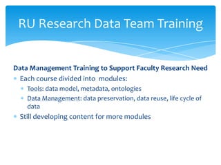 RU Research Data Team Training


Data Management Training to Support Faculty Research Need
  Each course divided into modules:
    Tools: data model, metadata, ontologies
    Data Management: data preservation, data reuse, life cycle of
    data
 Still developing content for more modules
 