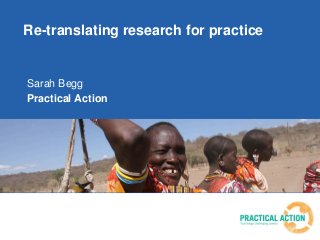 Re-translating research for practice
Sarah Begg
Practical Action
 