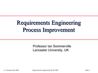 Requirements Engineering Process Improvement Professor Ian Sommerville Lancaster University, UK 