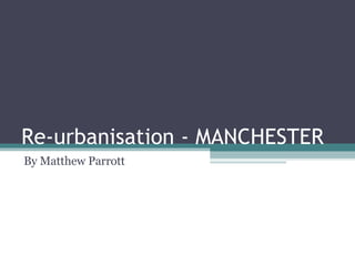 Re-urbanisation - MANCHESTER  By Matthew Parrott 