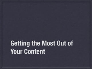 Getting the Most Out of
Your Content
 