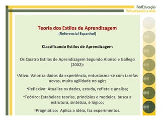 <ul><li>Os Quatro Estilos de Aprendizagem Segundo Alonso e Gallego (2002): </li></ul><ul><li>Ativo: Valoriza dados da expe...