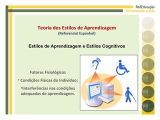 Fatores Fisiológicos Condições Físicas do Indivíduo; Interferências nas condições adequadas de aprendizagem. Teoria dos Estilos de Aprendizagem (Referencial Espanhol) Estilos de Aprendizagem e Estilos Cognitivos 