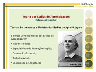 5 Forças Condicionantes dos Estilos de Aprendizagem Tipo Psicológico; Especialidade de Formação Elegida; Carreira Profissional; Trabalho Atual; Capacidade de Adaptação Teoria dos Estilos de Aprendizagem (Referencial Espanhol) Teorias, Instrumentos e Modelos dos Estilos de Aprendizagem David Kolb 