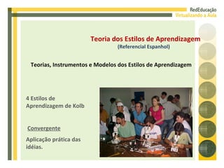 Teoria dos Estilos de Aprendizagem (Referencial Espanhol) Teorias, Instrumentos e Modelos dos Estilos de Aprendizagem 4 Estilos de Aprendizagem de Kolb Convergente Aplicação prática das idéias. 