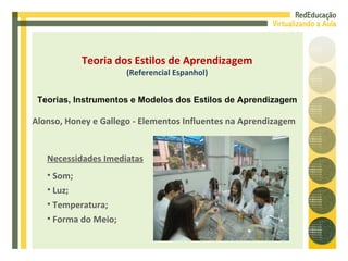 Alonso, Honey e Gallego - Elementos Influentes na Aprendizagem Necessidades Imediatas Som; Luz; Temperatura; Forma do Meio; Teoria dos Estilos de Aprendizagem (Referencial Espanhol) Teorias, Instrumentos e Modelos dos Estilos de Aprendizagem 