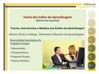 Alonso, Honey e Gallego - Elementos Influentes na Aprendizagem Necessidade Sociológica de Trabalho Pessoal Namorados; Companheiros; Pequeno Grupo; Outros Adultos. Teoria dos Estilos de Aprendizagem (Referencial Espanhol) Teorias, Instrumentos e Modelos dos Estilos de Aprendizagem 