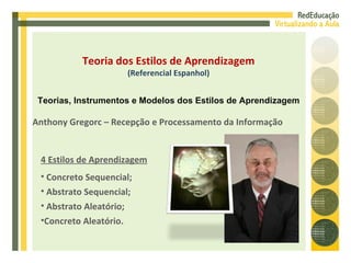 Anthony Gregorc – Recepção e Processamento da Informação 4 Estilos de Aprendizagem Concreto Sequencial; Abstrato Sequencial; Abstrato Aleatório; Concreto Aleatório. Teoria dos Estilos de Aprendizagem (Referencial Espanhol) Teorias, Instrumentos e Modelos dos Estilos de Aprendizagem 