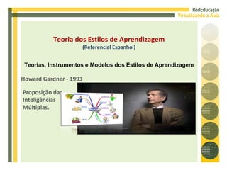 Howard Gardner - 1993 Proposição das Inteligências Múltiplas. Teoria dos Estilos de Aprendizagem (Referencial Espanhol) Teorias, Instrumentos e Modelos dos Estilos de Aprendizagem 