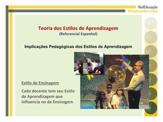 Estilo de Ensinagem Cada docente tem seu Estilo de Aprendizagem que influencia no de Ensinagem Teoria dos Estilos de Aprendizagem (Referencial Espanhol) Implicações Pedagógicas dos Estilos de Aprendizagem 