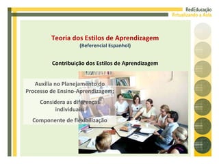 Auxilia no Planejamento do Processo de Ensino-Aprendizagem; Considera as diferenças individuais; Componente de flexibilização Teoria dos Estilos de Aprendizagem (Referencial Espanhol) Contribuição dos Estilos de Aprendizagem 