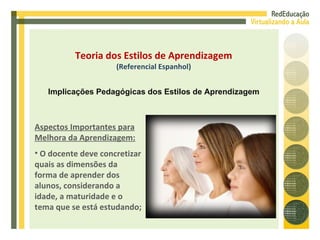 Aspectos Importantes para Melhora da Aprendizagem: O docente deve concretizar quais as dimensões da forma de aprender dos alunos, considerando a idade, a maturidade e o tema que se está estudando; Teoria dos Estilos de Aprendizagem (Referencial Espanhol) Implicações Pedagógicas dos Estilos de Aprendizagem 