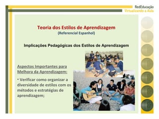 Aspectos Importantes para Melhora da Aprendizagem: Verificar como organizar a diversidade de estilos com os métodos e estratégias de aprendizagem; Teoria dos Estilos de Aprendizagem (Referencial Espanhol) Implicações Pedagógicas dos Estilos de Aprendizagem 
