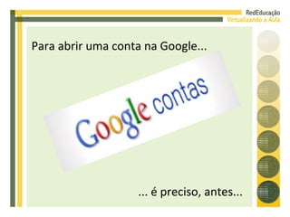 Para abrir uma conta na Google... ... é preciso, antes... 