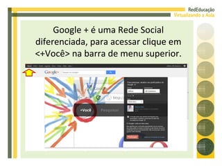 Google + é uma Rede Social diferenciada, para acessar clique em <+Você> na barra de menu superior. 