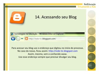 14. Acessando seu Blog Para acessar seu blog use o endereço que digitou no início do processo. No caso do nosso, ficou assim:  http://rede-tic.blogspot.com Assim, mesmo, sem o conhecido www. Use esse endereço sempre que precisar divulgar seu blog. 