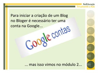 Para iniciar a criação de um Blog no Bloger é necessário ter uma conta na Google... ... mas isso vimos no módulo 2... 