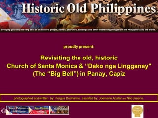 1
photographed and written byphotographed and written by:: Fergus DucharmeFergus Ducharme,, assisted by:assisted by: JoemarieJoemarie AcallarAcallar andand NiloNilo JimenoJimeno..
proudly present:proudly present:
Revisiting the old, historicRevisiting the old, historic
Church of Santa Monica &Church of Santa Monica & “Dako nga Lingganay"
(TheThe ““Big BellBig Bell””) in Panay, Capiz) in Panay, Capiz
©
 