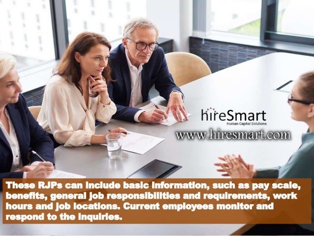 These RJPs can include basic information, such as pay scale,
benefits, general job responsibilities and requirements, work
hours and job locations. Current employees monitor and
respond to the inquiries.
 