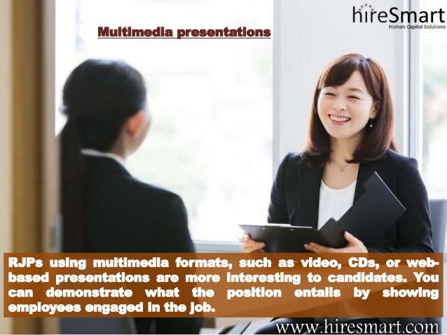 Multimedia presentations
RJPs using multimedia formats, such as video, CDs, or web-
based presentations are more interesting to candidates. You
can demonstrate what the position entails by showing
employees engaged in the job.
 