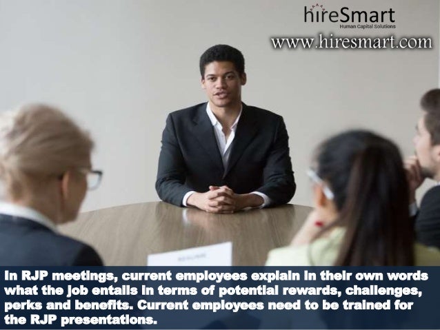 In RJP meetings, current employees explain in their own words
what the job entails in terms of potential rewards, challenges,
perks and benefits. Current employees need to be trained for
the RJP presentations.
 