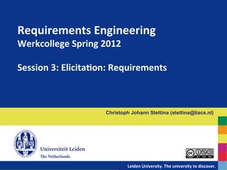 Requirements	
  Engineering	
  	
  
Werkcollege	
  Spring	
  2012	
  
	
  
Session	
  3:	
  ElicitaCon:	
  Requirements	
  



                           Christoph Johann Stettina (stettina@liacs.nl)




                              	
  	
  	
  	
  	
  	
  	
  	
  	
  	
  	
  	
  	
  	
  Leiden	
  University.	
  The	
  university	
  to	
  discover.
                                                                                                                                                  	
  
 