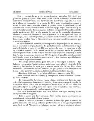 S.D. PERRY                       RESIDENT EVIL 0                      HORA CERO

      Una vez saciada la sed y con armas decentes y cargadas, Billy sintió que
podría ser que se recuperara de su paseo por los rápidos. Tomaron la salida sur del
dormitorio, atravesaron una sala de tratamiento industrial y luego otra. Las salas
de la planta se confundían en la mente de Billy; todas eran iguales, paredes y
suelos de metal medio corroído, tuberías y grandes muros de paneles de control
cubiertos con diales y conmutadores. Parte del equipo seguía funcionando y su
sonido llenaba las salas de un estruendo metálico, aunque sólo Dios sabía quién lo
estaba controlando. Billy se dio cuenta de que no le importaba demasiado.
Mientras continuaban avanzando, ambos pudieron oír el estrépito del agua, de
mucha agua, cada vez más próximo, y después de atravesar una enorme sala de
bombeo que se abría hacia el frío amanecer, se encontraron sobre un camino que
cruzaba una represa.
      Se detuvieron unos instantes y contemplaron la negra superficie del embalse,
que se extendía a lo largo del edificio del que habían salido hasta la cortina de agua
que lo delimitaba al otro extremo. El fragor les impedía oírse, y regresaron a la sala
de bombeo sonriendo. Por lo menos habían encontrado una salida. La pasarela
sobre la presa llevaba a otro edificio, pero sólo ver las pálidas estrellas y la luna
baja fue una inyección de ánimo para Billy. Su paseo de pesadilla por el complejo
de Umbrella pronto se acabaría, lo presentía, veía el final con tanta seguridad como
que el nuevo día pronto amanecería.
      —Mi equipo probablemente pasó por aquí y nos limpió el camino —dijo
Rebecca, esperanzada. Tenían casi que gritar para oírse sobre el estruendo de la
cascada y las bombas de agua que ocupaban media sala. Su voz hizo vibrar
levemente la pasarela que rodeaba una balsa de agua que se hallaba en el centro de
la sala—. Dijo que irían hacia el este. Prácticamente estamos fuera de aquí.
      —Pensé que dijiste que Enrico había subido en el ascensor —dijo Billy.
      —Oh, es cierto —repuso Rebecca, y su expresión se ensombreció—. Perdón.
Lo había olvidado.
      —Es comprensible. Pero tienes razón, estamos prácticamente fuera de aquí.
—Tocó la Magnum que llevaba en el cinturón y la esposa suelta que le colgaba de
la muñeca resonó contra ella, un inesperado recordatorio de su vida antes del
accidente del jeep. Esa vida parecía muy lejana, como si fuera la de otro hombre…
Pero aún lo estaba esperando, en alguna parte ahí fuera.
      Dejó estos pensamientos para más tarde. Esbozó una ligera sonrisa y le dio
unas palmaditas al Magnum.
      —Esto es como una llave universal. Abre puertas, acaba con indeseables
portadores de enfermedades, lo que quieras.
      Rebecca le devolvió la sonrisa y comenzó a decir algo, pero se detuvo de
golpe, mirándolo a los ojos, y ambos se quedaron helados al oír agua salpicando la
pasarela de metal. Al unísono, se volvieron a mirar y vieron a un gigante alzarse

                                         128
 