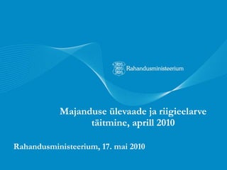 Majanduse ülevaade ja riigieelarve täitmine, aprill 2010 Rahandusministeerium, 17. mai 2010 
