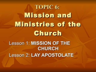 TOPIC 6 :   Mission and Ministries of the Church Lesson 1 :  MISSION OF THE  CHURCH  Lesson 2:  LAY APOSTOLATE 