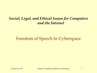 A Gift of Fire, 2ed Chapter 5: Freedom of Speech in Cyberspace 1
Social, Legal, and Ethical Issues for Computers
and the Internet
Freedom of Speech In Cyberspace
 
