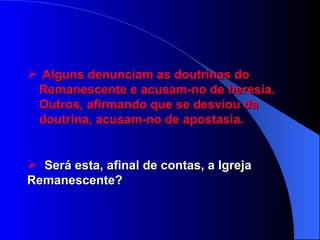 Alguns denunciam as doutrinas do  Remanescente e acusam-no de heresia.  Outros, afirmando que se desviou da  doutrina, acusam-no de apostasia. S erá esta, afinal de contas, a Igreja  Remanescente? 